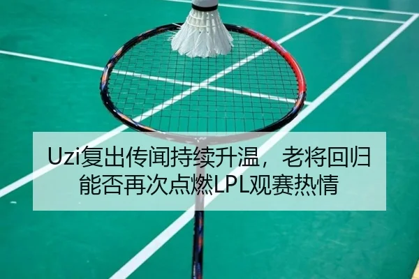 Uzi复出传闻持续升温，老将回归能否再次点燃LPL观赛热情 - kaiyun