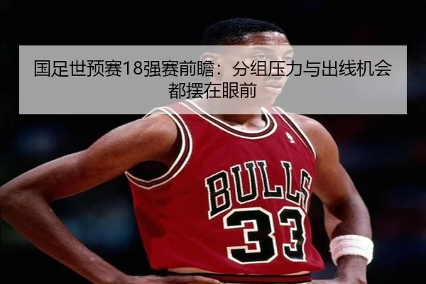 国足世预赛18强赛前瞻：分组压力与出线机会都摆在眼前 - kaiyun